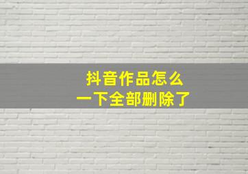 抖音作品怎么一下全部删除了