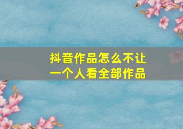 抖音作品怎么不让一个人看全部作品