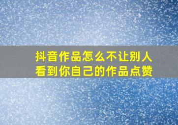 抖音作品怎么不让别人看到你自己的作品点赞