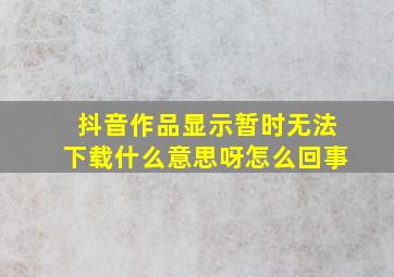 抖音作品显示暂时无法下载什么意思呀怎么回事