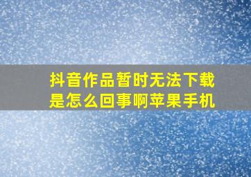 抖音作品暂时无法下载是怎么回事啊苹果手机