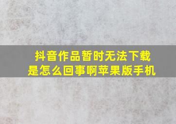 抖音作品暂时无法下载是怎么回事啊苹果版手机