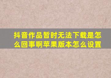 抖音作品暂时无法下载是怎么回事啊苹果版本怎么设置