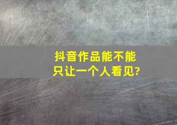 抖音作品能不能只让一个人看见?