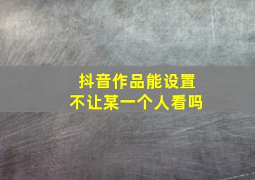 抖音作品能设置不让某一个人看吗