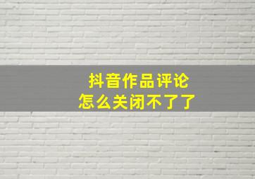 抖音作品评论怎么关闭不了了