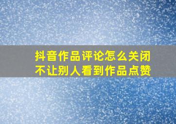 抖音作品评论怎么关闭不让别人看到作品点赞