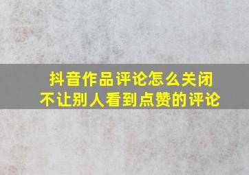 抖音作品评论怎么关闭不让别人看到点赞的评论