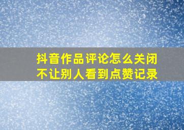 抖音作品评论怎么关闭不让别人看到点赞记录