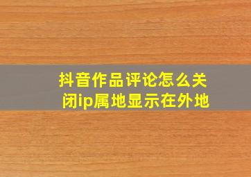 抖音作品评论怎么关闭ip属地显示在外地