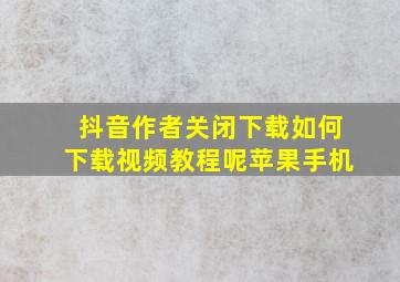 抖音作者关闭下载如何下载视频教程呢苹果手机