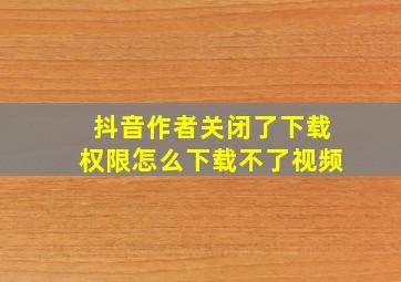 抖音作者关闭了下载权限怎么下载不了视频