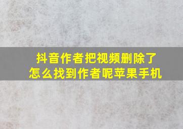 抖音作者把视频删除了怎么找到作者呢苹果手机