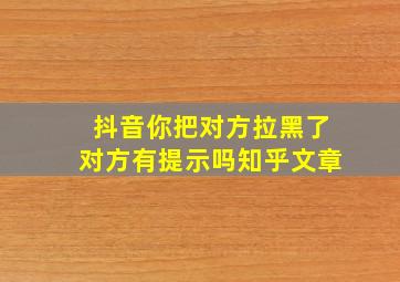 抖音你把对方拉黑了对方有提示吗知乎文章