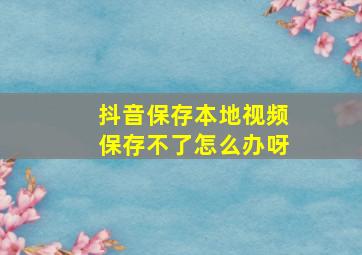 抖音保存本地视频保存不了怎么办呀