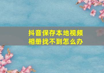 抖音保存本地视频相册找不到怎么办