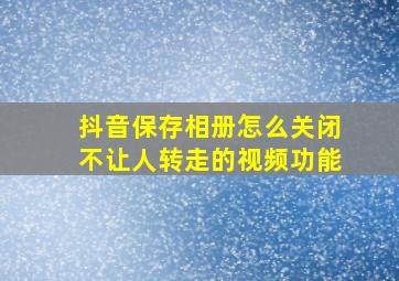 抖音保存相册怎么关闭不让人转走的视频功能