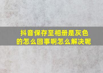 抖音保存至相册是灰色的怎么回事啊怎么解决呢