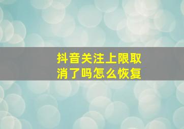 抖音关注上限取消了吗怎么恢复