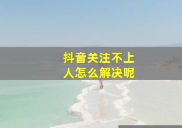 抖音关注不上人怎么解决呢