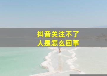 抖音关注不了人是怎么回事