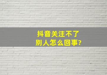 抖音关注不了别人怎么回事?