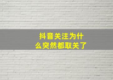 抖音关注为什么突然都取关了