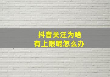 抖音关注为啥有上限呢怎么办