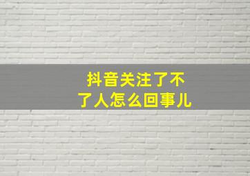 抖音关注了不了人怎么回事儿