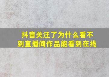 抖音关注了为什么看不到直播间作品能看到在线