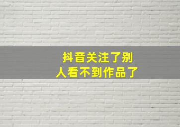 抖音关注了别人看不到作品了