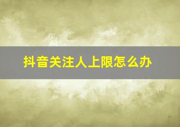 抖音关注人上限怎么办