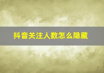 抖音关注人数怎么隐藏