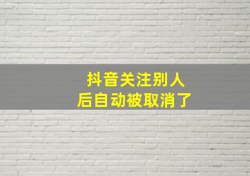 抖音关注别人后自动被取消了