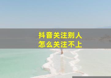 抖音关注别人怎么关注不上