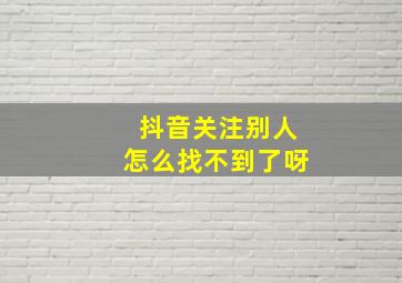 抖音关注别人怎么找不到了呀