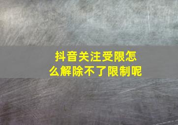 抖音关注受限怎么解除不了限制呢