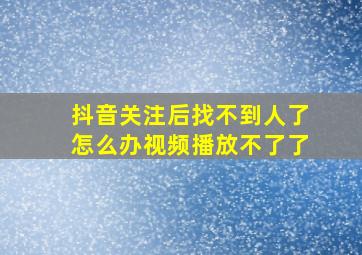 抖音关注后找不到人了怎么办视频播放不了了