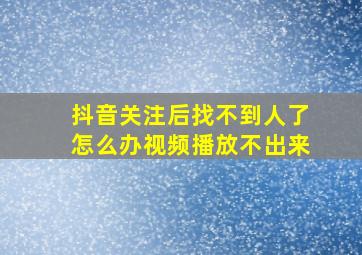 抖音关注后找不到人了怎么办视频播放不出来