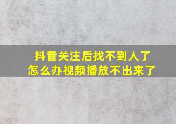 抖音关注后找不到人了怎么办视频播放不出来了