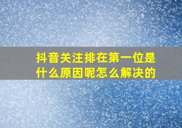 抖音关注排在第一位是什么原因呢怎么解决的