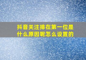 抖音关注排在第一位是什么原因呢怎么设置的