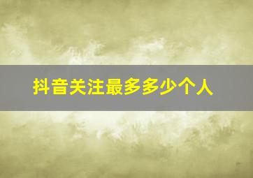 抖音关注最多多少个人