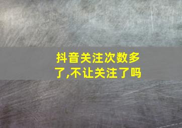 抖音关注次数多了,不让关注了吗