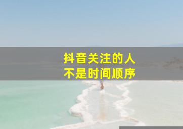 抖音关注的人不是时间顺序