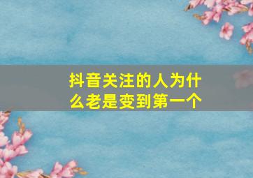 抖音关注的人为什么老是变到第一个