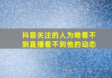 抖音关注的人为啥看不到直播看不到他的动态