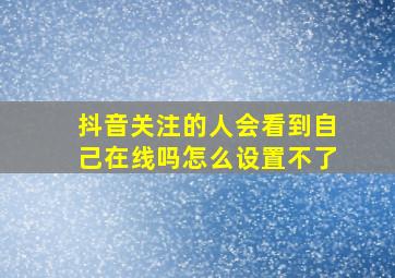 抖音关注的人会看到自己在线吗怎么设置不了