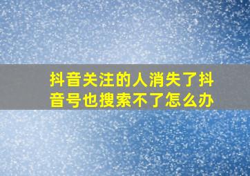 抖音关注的人消失了抖音号也搜索不了怎么办