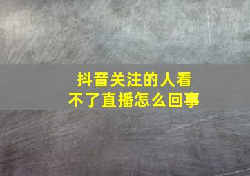 抖音关注的人看不了直播怎么回事